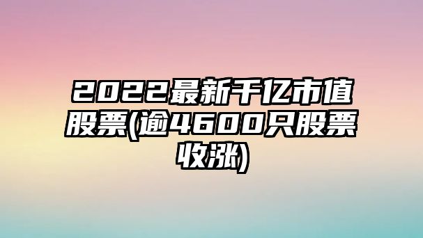 2022最新千億市值股票(逾4600只股票收漲)