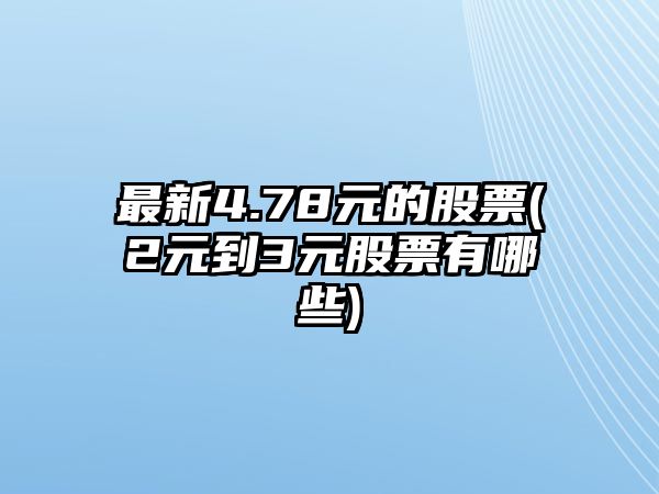 最新4.78元的股票(2元到3元股票有哪些)