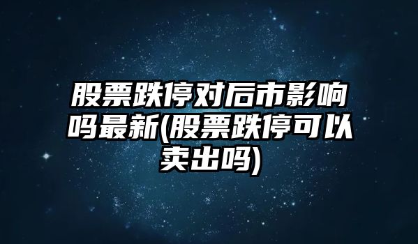 股票跌停對后市影響嗎最新(股票跌?？梢再u(mài)出嗎)