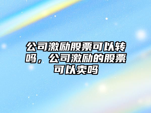 公司激勵股票可以轉嗎，公司激勵的股票可以賣(mài)嗎