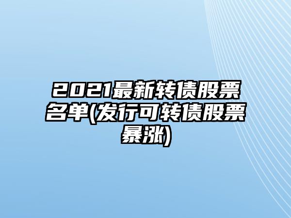 2021最新轉債股票名單(發(fā)行可轉債股票暴漲)