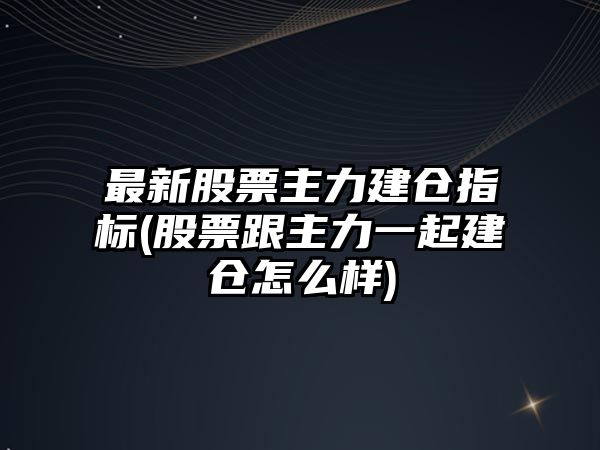 最新股票主力建倉指標(股票跟主力一起建倉怎么樣)