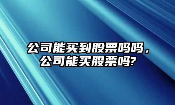 公司能買(mǎi)到股票嗎嗎，公司能買(mǎi)股票嗎?