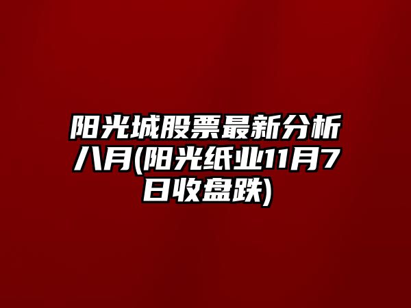 陽(yáng)光城股票最新分析八月(陽(yáng)光紙業(yè)11月7日收盤(pán)跌)