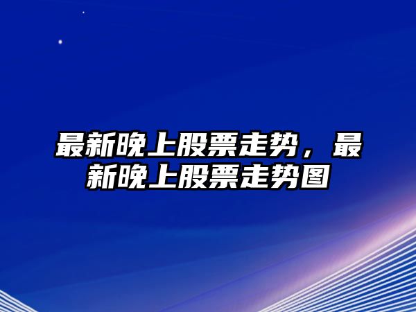 最新晚上股票走勢，最新晚上股票走勢圖