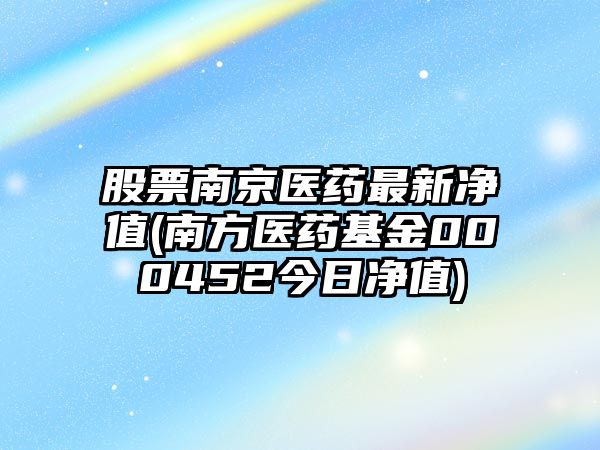 股票南京醫藥最新凈值(南方醫藥基金000452今日凈值)