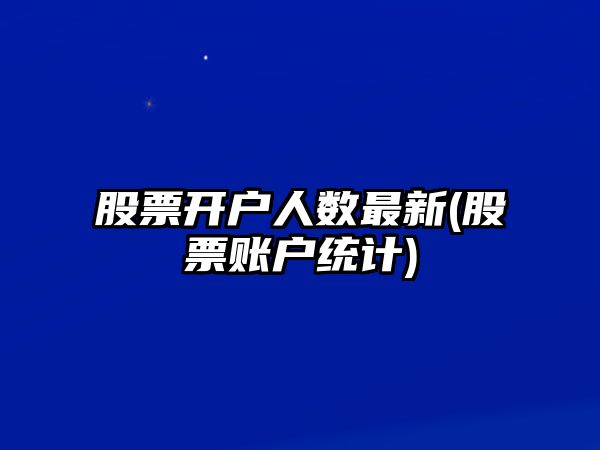 股票開(kāi)戶(hù)人數最新(股票賬戶(hù)統計)