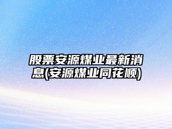 股票安源煤業(yè)最新消息(安源煤業(yè)同花順)