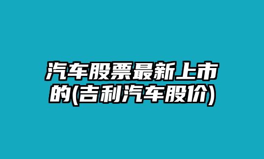 汽車(chē)股票最新上市的(吉利汽車(chē)股價(jià))