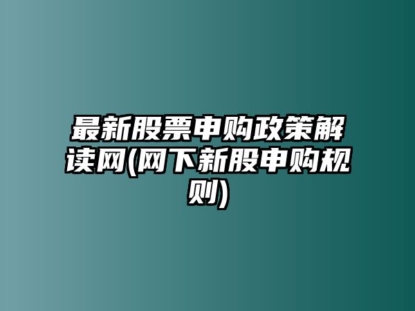 最新股票申購政策解讀網(wǎng)(網(wǎng)下新股申購規則)