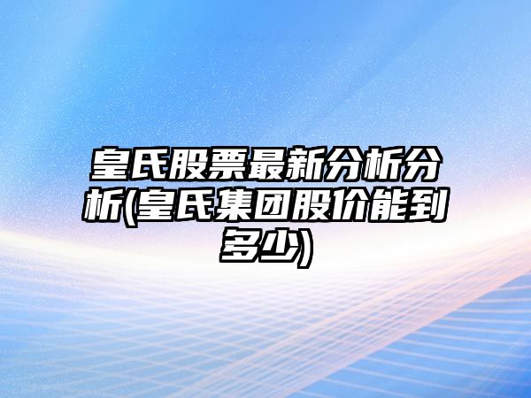 皇氏股票最新分析分析(皇氏集團股價(jià)能到多少)