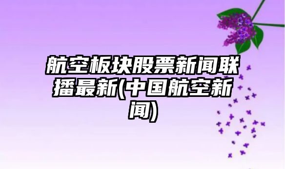 航空板塊股票新聞聯(lián)播最新(中國航空新聞)