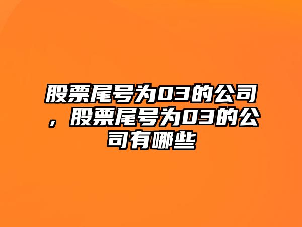 股票尾號為03的公司，股票尾號為03的公司有哪些