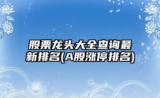 股票龍頭大全查詢(xún)最新排名(A股漲停排名)