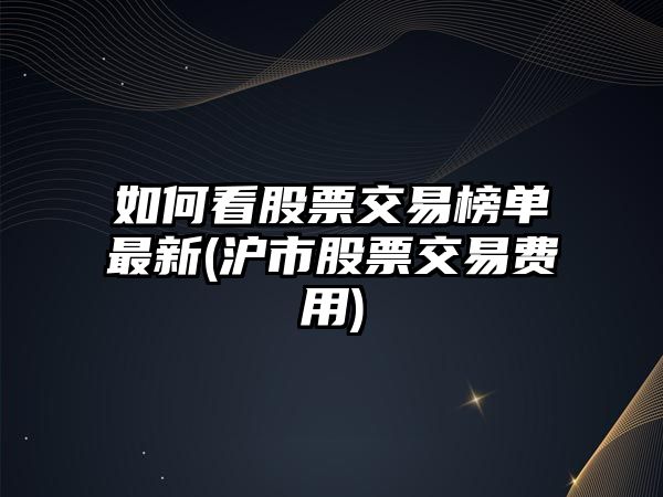 如何看股票交易榜單最新(滬市股票交易費用)