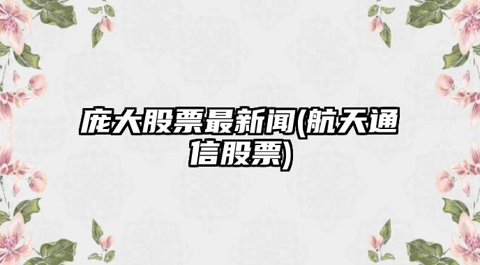 龐大股票最新聞(航天通信股票)