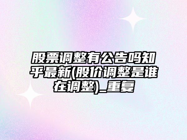 股票調整有公告嗎知乎最新(股價(jià)調整是誰(shuí)在調整)_重復