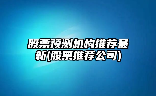 股票預測機構推薦最新(股票推薦公司)