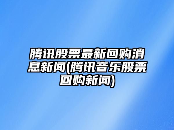 騰訊股票最新回購消息新聞(騰訊音樂(lè )股票回購新聞)