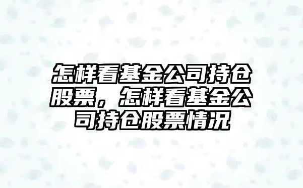 怎樣看基金公司持倉股票，怎樣看基金公司持倉股票情況