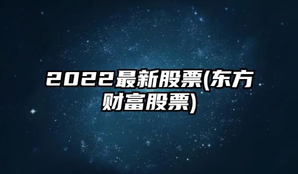 2022最新股票(東方財富股票)