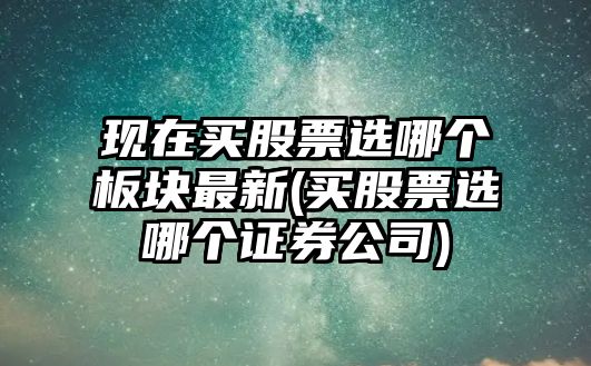 現在買(mǎi)股票選哪個(gè)板塊最新(買(mǎi)股票選哪個(gè)證券公司)