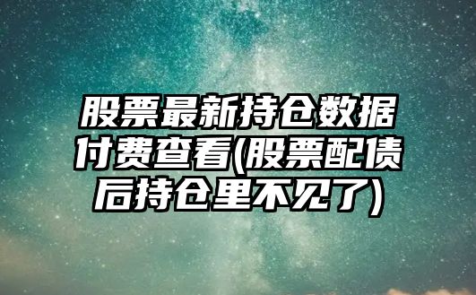 股票最新持倉數據付費查看(股票配債后持倉里不見(jiàn)了)