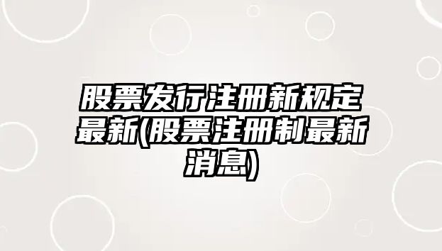 股票發(fā)行注冊新規定最新(股票注冊制最新消息)