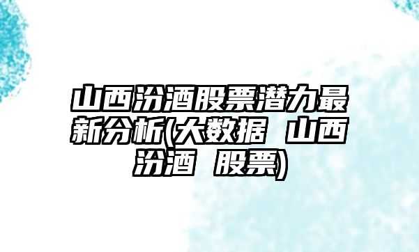 山西汾酒股票潛力最新分析(大數據 山西汾酒 股票)