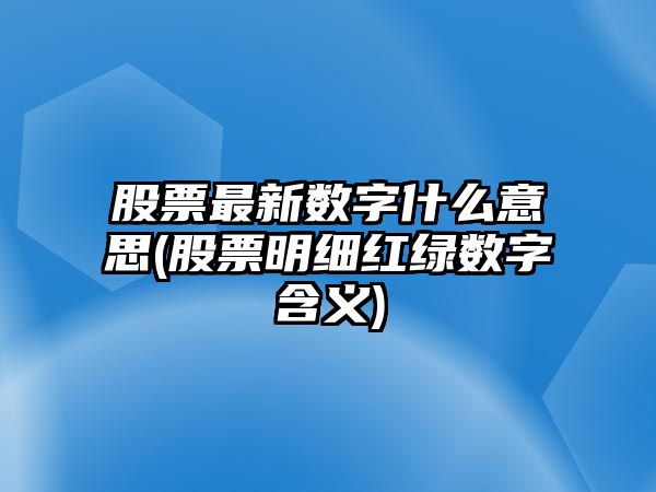 股票最新數字什么意思(股票明細紅綠數字含義)