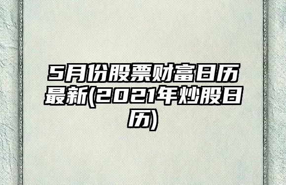 5月份股票財富日歷最新(2021年炒股日歷)