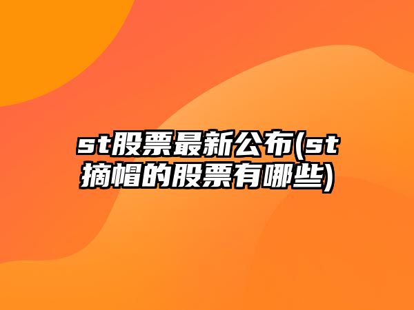 st股票最新公布(st摘帽的股票有哪些)