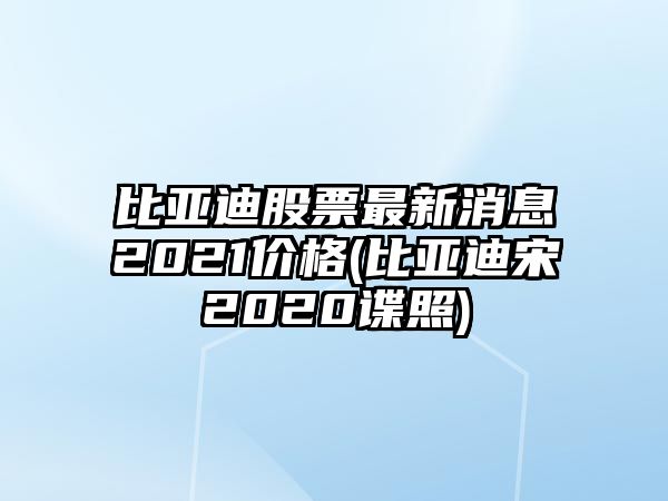 比亞迪股票最新消息2021價(jià)格(比亞迪宋2020諜照)