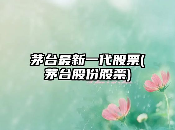 茅臺最新一代股票(茅臺股份股票)