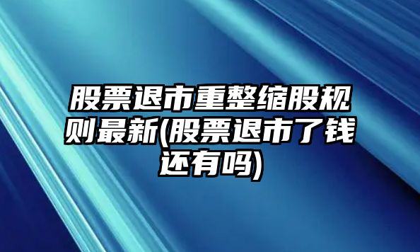 股票退市重整縮股規則最新(股票退市了錢(qián)還有嗎)