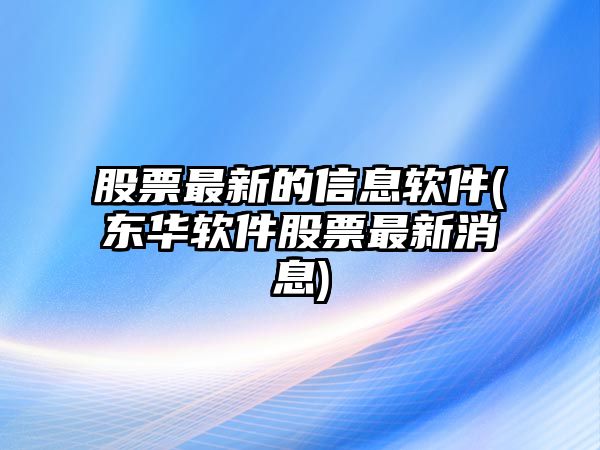 股票最新的信息軟件(東華軟件股票最新消息)