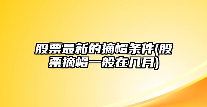 股票最新的摘帽條件(股票摘帽一般在幾月)