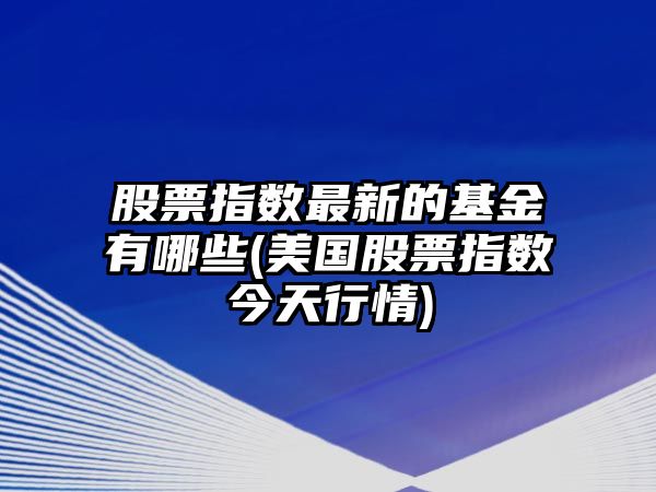 股票指數最新的基金有哪些(美國股票指數今天行情)