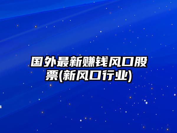 國外最新賺錢(qián)風(fēng)口股票(新風(fēng)口行業(yè))