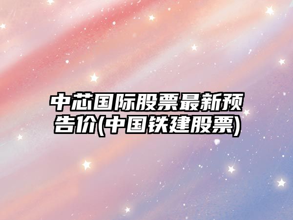 中芯國際股票最新預告價(jià)(中國鐵建股票)