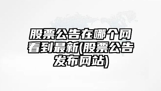 股票公告在哪個(gè)網(wǎng)看到最新(股票公告發(fā)布網(wǎng)站)