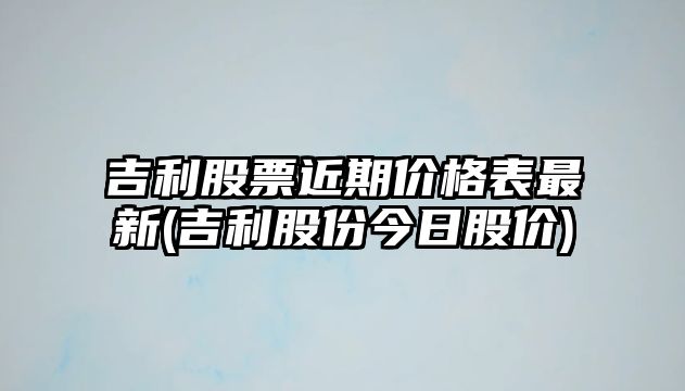 吉利股票近期價(jià)格表最新(吉利股份今日股價(jià))