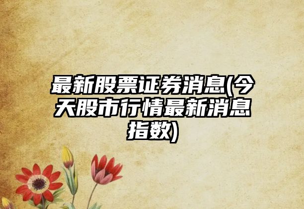 最新股票證券消息(今天股市行情最新消息指數)