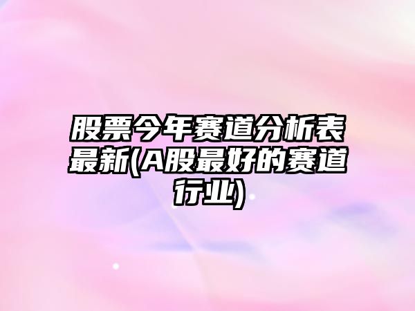 股票今年賽道分析表最新(A股最好的賽道行業(yè))