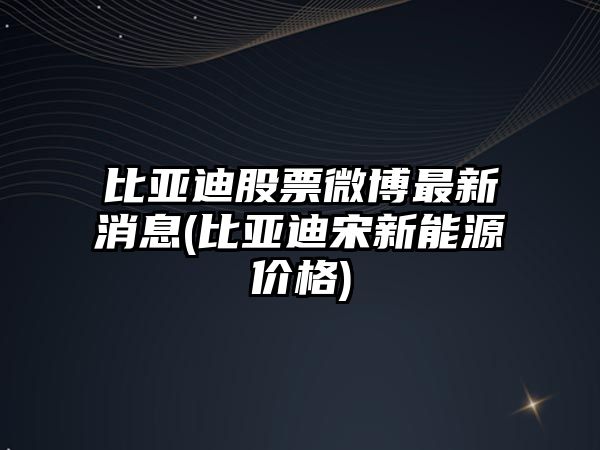 比亞迪股票微博最新消息(比亞迪宋新能源價(jià)格)