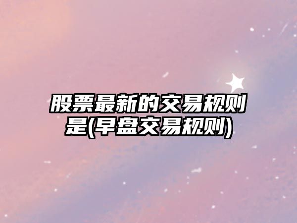 股票最新的交易規則是(早盤(pán)交易規則)