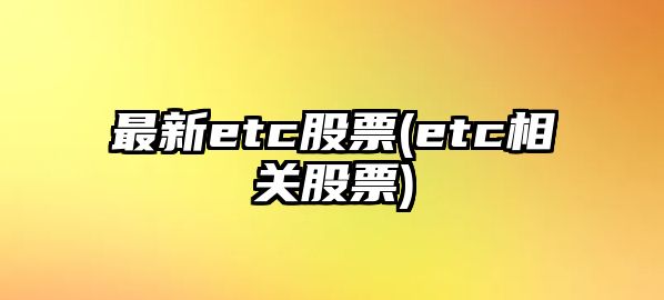 最新etc股票(etc相關(guān)股票)