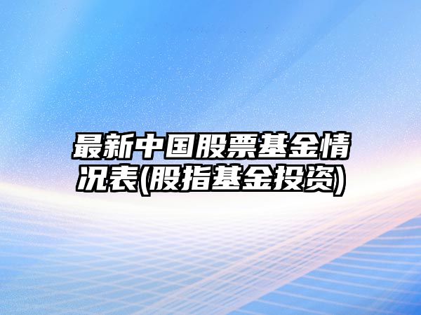 最新中國股票基金情況表(股指基金投資)