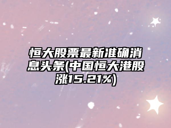 恒大股票最新準確消息頭條(中國恒大港股漲15.21%)