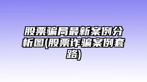 股票騙局最新案例分析圖(股票詐騙案例套路)